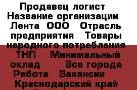 Продавец-логист › Название организации ­ Лента, ООО › Отрасль предприятия ­ Товары народного потребления (ТНП) › Минимальный оклад ­ 1 - Все города Работа » Вакансии   . Краснодарский край,Геленджик г.